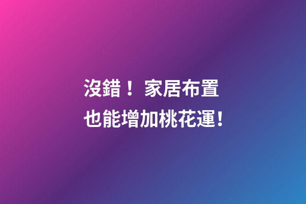 沒錯！家居布置也能增加桃花運！